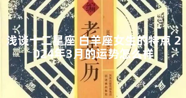 浅谈十二星座 白羊座女生的特点 2024年3月的运势怎么样